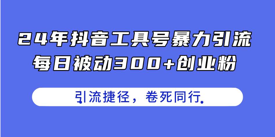 24年抖音工具号暴力引流，每日被动300+创业粉，创业粉捷径，卷死同行-青简副业网