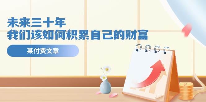 某公众号付费文《未来三十年，我们该如何积累自己的财富》-青简副业网