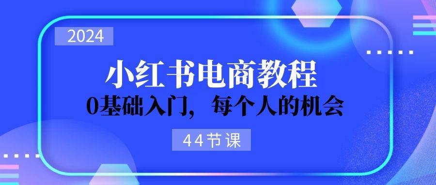 2024从0-1学习小红书电商，0基础入门，每个人的机会（44节）-青简副业网