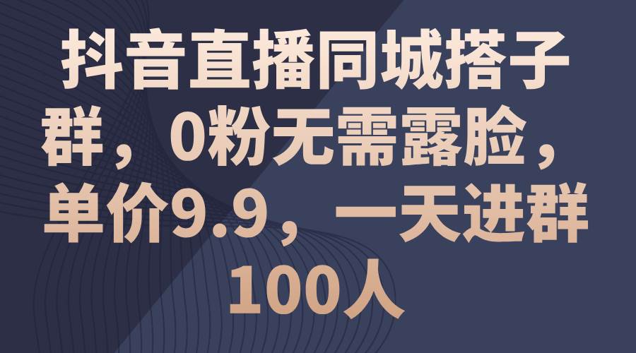 抖音直播同城搭子群，0粉无需露脸，单价9.9，一天进群100人-青简副业网