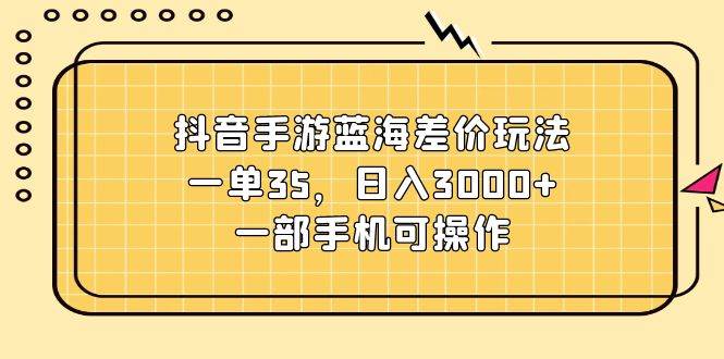 抖音手游蓝海差价玩法，一单35，日入3000+，一部手机可操作-青简副业网