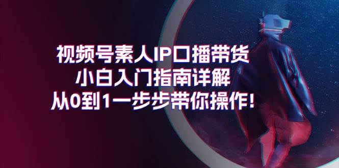 视频号素人IP口播带货小白入门指南详解，从0到1一步步带你操作!-青简副业网