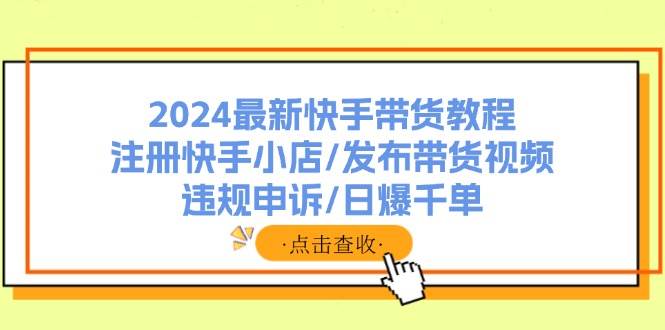 2024最新快手带货教程：注册快手小店/发布带货视频/违规申诉/日爆千单-青简副业网