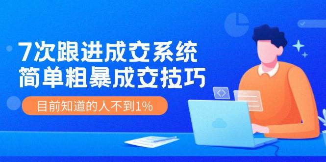 7次 跟进 成交系统：简单粗暴成交技巧，目前知道的人不到1%-青简副业网