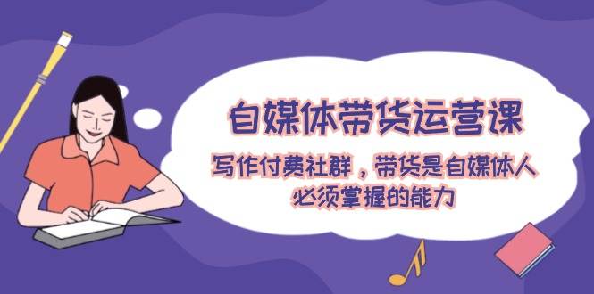 自媒体带货运营课：写作付费社群，带货是自媒体人必须掌握的能力-青简副业网