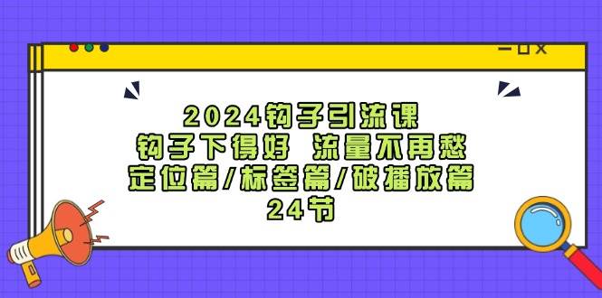 2024钩子·引流课：钩子下得好 流量不再愁，定位篇/标签篇/破播放篇/24节-青简副业网