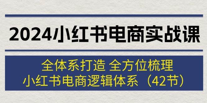 2024小红书电商实战课：全体系打造 全方位梳理 小红书电商逻辑体系 (42节)-青简副业网