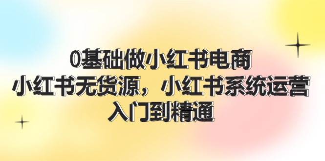 0基础做小红书电商，小红书无货源，小红书系统运营，入门到精通 (70节)-青简副业网