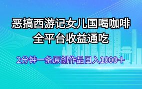 恶搞西游记女儿国喝咖啡 全平台收益通吃 2分钟一条原创作品日入1000＋-青简副业网