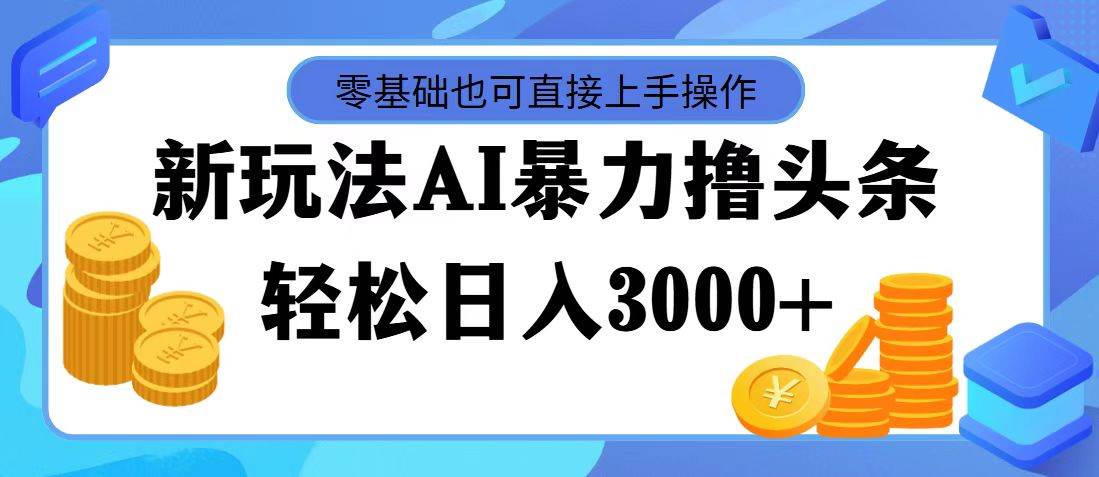最新玩法AI暴力撸头条，零基础也可轻松日入3000+，当天起号，第二天见…-青简副业网