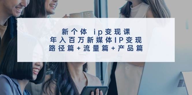新个体 ip变现课，年入百万新媒体IP变现，路径篇+流量篇+产品篇-青简副业网