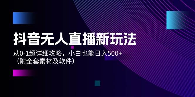 抖音无人直播新玩法，从0-1超详细攻略，小白也能日入500+（附全套素材…-青简副业网