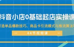 抖音小店0基础起店实操课，打造单品爆款技巧、商品卡引流模式与推流算法等-青简副业网