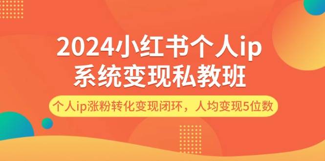 2024小红书个人ip系统变现私教班，个人ip涨粉转化变现闭环，人均变现5位数-青简副业网