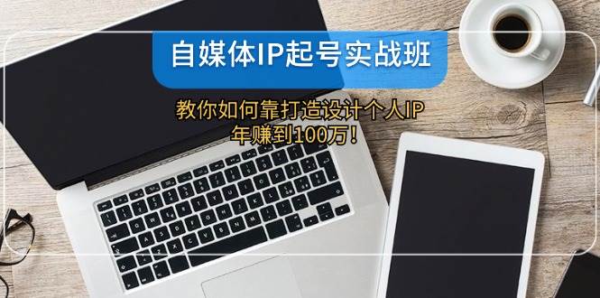 自媒体IP-起号实战班：教你如何靠打造设计个人IP，年赚到100万！-青简副业网