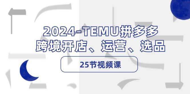 2024-TEMU拼多多·跨境开店、运营、选品（25节视频课）-青简副业网