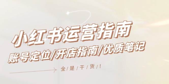 小红书运营指南，账号定位/开店指南/优质笔记/没有套路，全是经验-青简副业网
