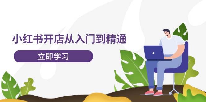 小红书开店从入门到精通，快速掌握小红书店铺运营，实现开店创收-202节课-青简副业网