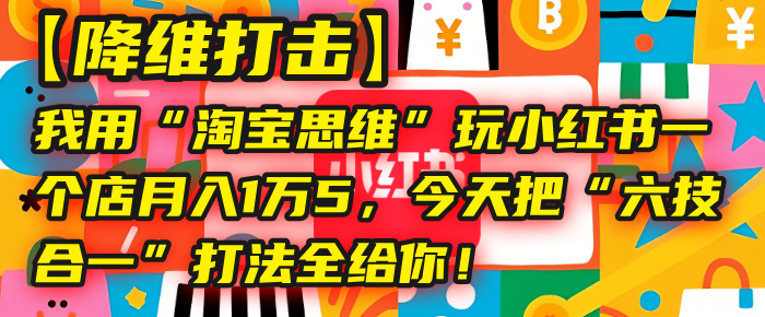【降维打击】我用“淘宝思维”玩小红书，一个店月入1万5，今天把“六技合一”打法全给你！-青简副业网