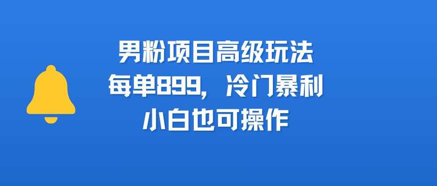 男粉项目高级玩法，每单899，冷门暴利，小白也可操作-青简副业网