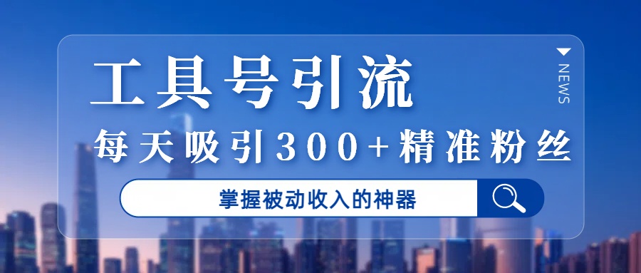 工具号引流，掌握被动收入的神器，每天吸引300+精准粉丝-青简副业网