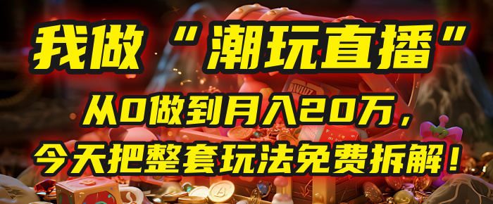 做“潮玩直播”，从0做到月入20万，今天把整套玩法免费拆解！-青简副业网