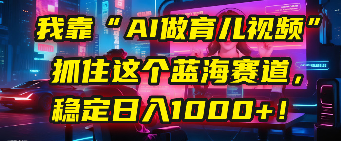 我靠“AI做育儿视频”，抓住这个蓝海赛道，稳定日入1000+！-青简副业网
