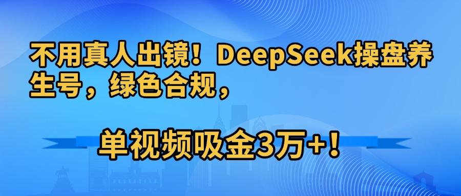 不用真人出镜！DeepSeek操盘养生号，绿色合规，单视频吸金3万+！-青简副业网