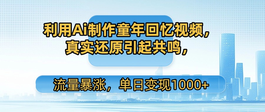 利用Ai制作童年回忆视频，真实还原引起共鸣，流量暴涨，单日变现1000+-青简副业网