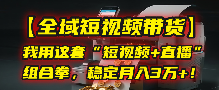 【全域短视频带货】我用这套“短视频+直播”组合拳，稳定月入3万+！-青简副业网