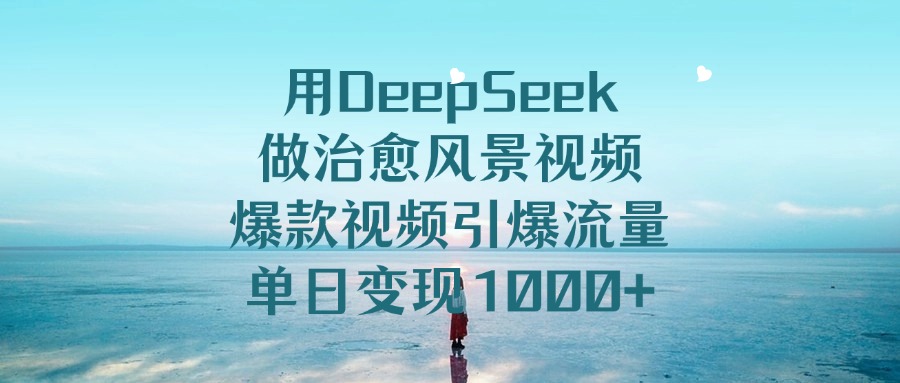 用DeepSeek做治愈风景视频，单日变现1000+，爆款视频引爆流量-青简副业网