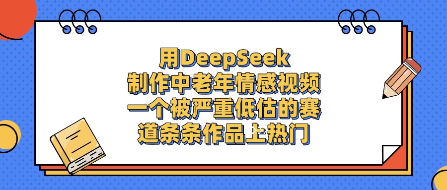 用DeepSeek制作中老年情感视频，条条作品上热门，一个被严重低估的赛道-青简副业网