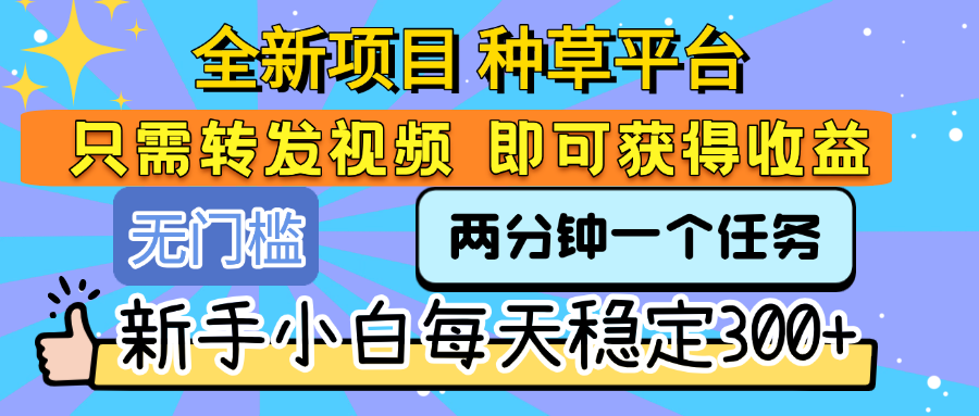 全新项目 种草平台 只需要转发任务视频 即可获得收益 新手小白每天稳定300+-青简副业网