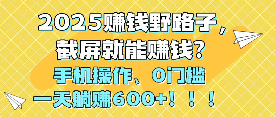2025赚钱野路子，截屏就能赚钱？手机操作0门槛，一天躺赚600+！！！-青简副业网