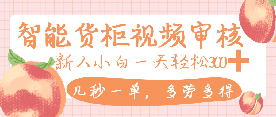 智能货柜视频审核，几秒一单，多劳多得，新人小白一天轻松 300+，零门槛-青简副业网
