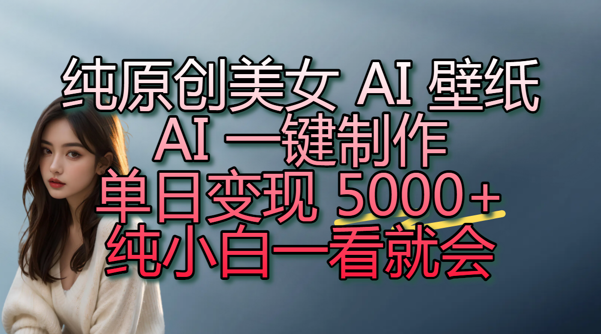 纯原创美女 AI 壁纸玩法，AI 一键制作，单日变现 5000+，纯小白一看就会-青简副业网