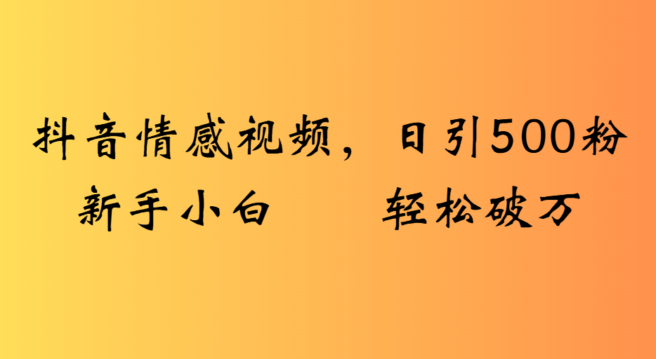 抖音情感视频，日引500粉新手小白轻松破万-青简副业网