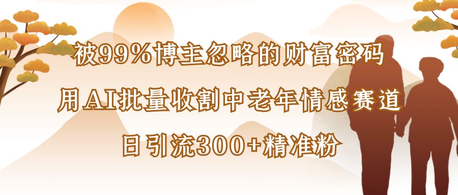 被99%博主忽略的财富密码：用AI批量收割中老年情感赛道，日引流300+精准粉-青简副业网