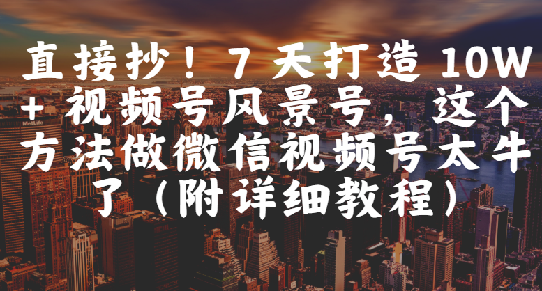 直接抄！7 天打造 10W + 视频号风景号，这个方法做微信视频号太牛了（附详细教程）-青简副业网
