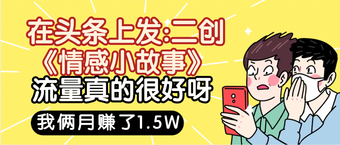 惊叹！在头条上发：二创《情感小故事》流量超级爆，我俩月单号赚了1.5W，熟悉后可以多账户操作哦！-青简副业网