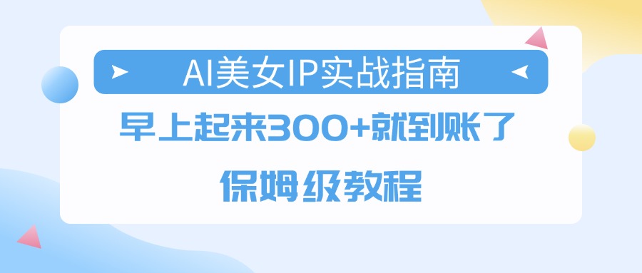AI美女IP实战指南，早上起来300+就到账了，保姆级教程-青简副业网