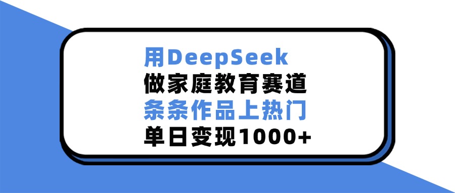 用DeepSeek，做家庭教育赛道，条条作品上热门，单日变现1000+-青简副业网