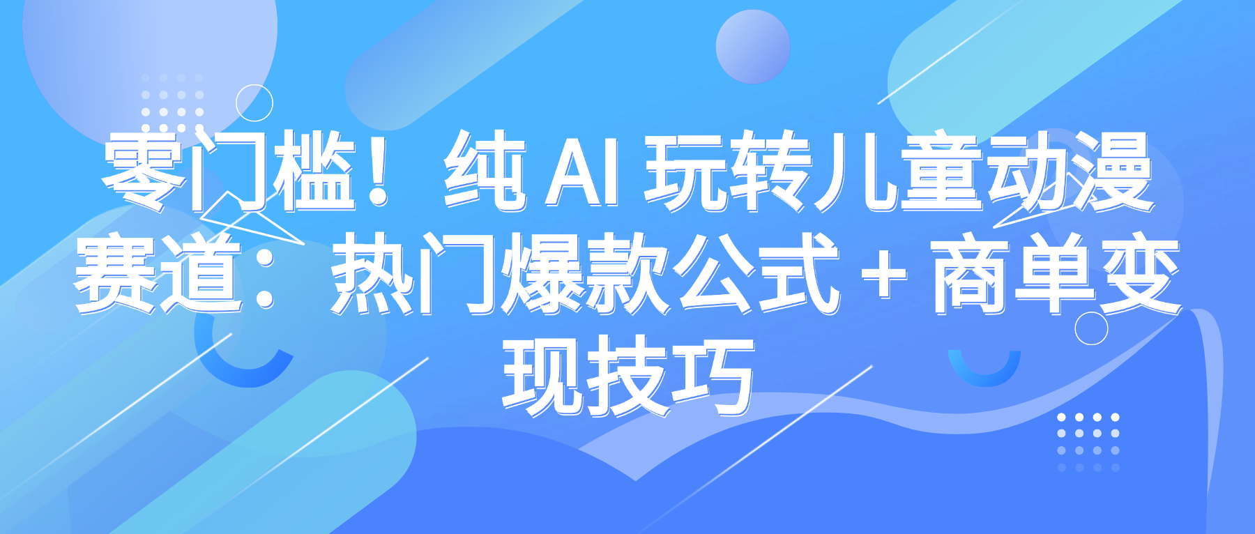 零门槛！纯 AI 玩转儿童动漫赛道：热门爆款公式 + 商单变现技巧-青简副业网