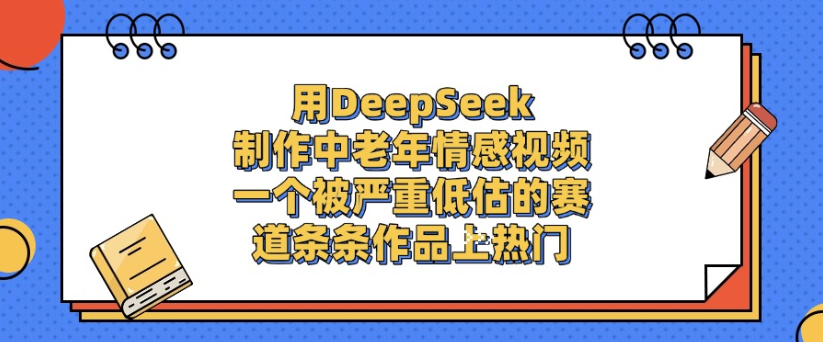 用DeepSeek制作，中老年情感视频，一个被严重低估的赛道，作品条条上热门-青简副业网