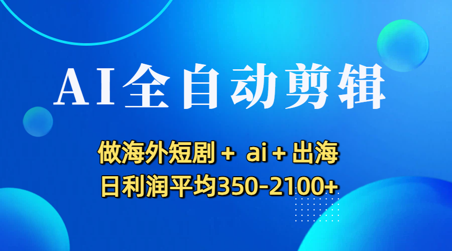 AI全自动剪辑，做海外短剧+ ai+出海 日利润平均350-2100+-青简副业网