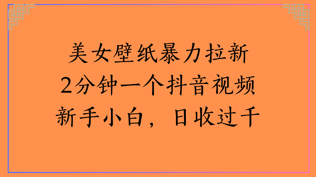 美女壁纸，暴力拉新2分钟一个抖音视频新手小白，日收过千-青简副业网