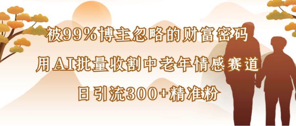 博主99%忽略的财富密码:用AI批量收割中老年情感赛道,日引流300+精准粉-青简副业网