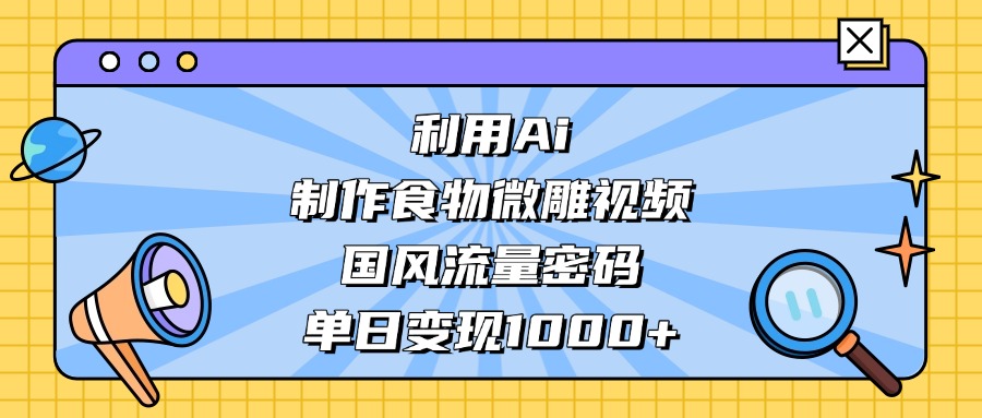 AI 造国风食物微雕视频,掌握流量密码,单日变现轻松破千-青简副业网