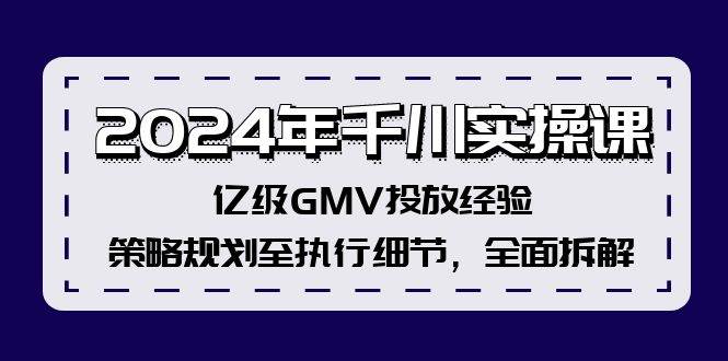 2024年千川实操课，亿级GMV投放经验，策略规划至执行细节，全面拆解-青简副业网