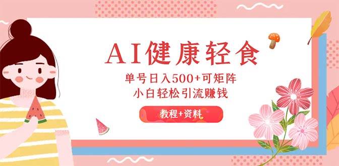 AI健康轻食，单号日入500+可矩阵，小白轻松引流赚钱（教程+食谱）-青简副业网